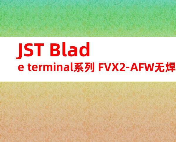 JST Blade terminal系列 FVX2-AFW无焊端子产品规格书